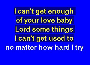 I can't get enough
of your love baby
Lord some things

lcan't get used to
no matter how hard ltry