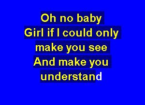 Oh no baby
Girl if I could only
make you see

And make you
understand