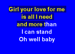 Girl your love for me
is all I need
and more than

I can stand
Oh well baby