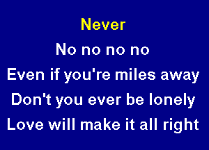 Never
No no no no
Even if you're miles away
Don't you ever be lonely

Love will make it all right