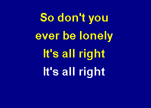 So don't you
ever be lonely
It's all right

It's all right