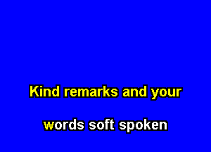 Kind remarks and your

words soft spoken