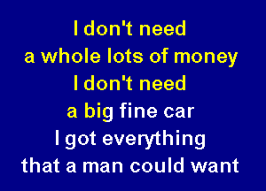 I don't need
a whole lots of money
ldon't need

a big fine car
lgot everything
that a man could want