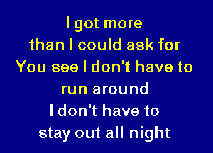 I got more
than I could ask for
You see I don't have to

run around
ldon't have to
stay out all night