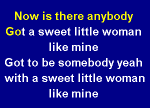 Now is there anybody
Got a sweet little woman
like mine
Got to be somebody yeah
with a sweet little woman
like mine
