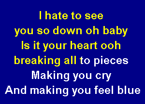 I hate to see
you so down oh baby
Is it your heart ooh
breaking all to pieces
Making you cry
And making you feel blue