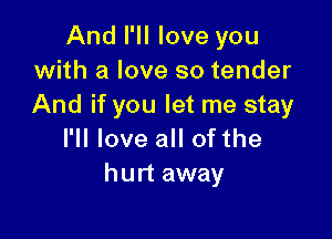 And I'll love you
with a love so tender
And if you let me stay

I'll love all of the
hurt away