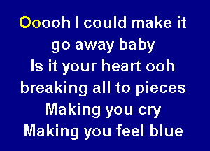 Ooooh I could make it
go away baby
Is it your heart ooh

breaking all to pieces
Making you cry
Making you feel blue