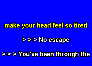 make your head feel so tired

No escape

t ) You've been through the