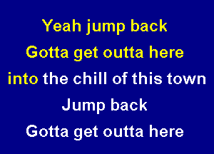 Yeah jump back
Gotta get outta here
into the chill of this town
Jump back

Gotta get outta here