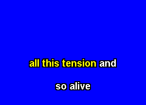 all this tension and

so alive