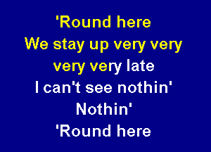'Round here
We stay up very very
very very late

lcan't see nothin'
Nothin'
'Round here