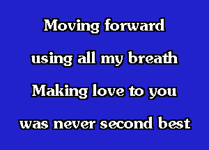 Moving forward
using all my breath
Making love to you

was never second best