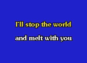 I'll stop the world

and melt with you