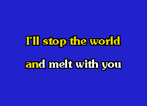 I'll stop the world

and melt with you