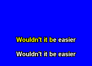 Wouldn't it be easier

Wouldn't it be easier