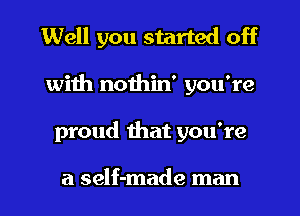 Well you started off
with nothin' you're
proud that you're

a self-made man