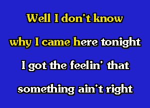 Well I don't know
why I came here tonight
I got the feelin' that

something ain't right