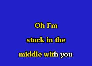 Oh I'm

stuck in the

middle with you