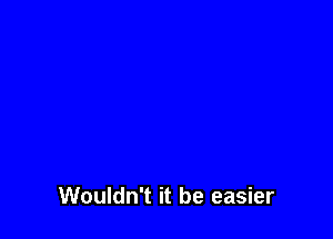 Wouldn't it be easier