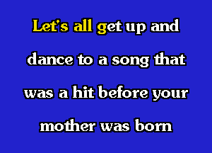 Let's all get up and
dance to a song that
was a hit before your

mother was born