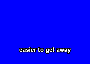 easier to get away