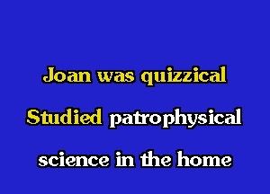 Joan was quizzical
Studied patrophysical

science in the home