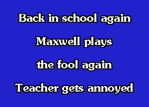 Back in school again
Maxwell plays
the fool again

Teacher gets annoyed