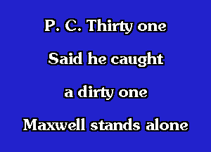 P. C. Thirty one

Said he caught

a dirty one

Maxwell stands alone