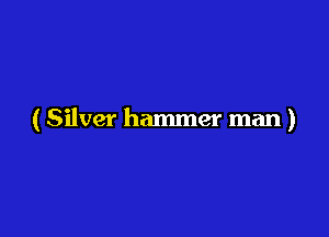 (Silver hammer man )