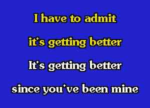I have to admit
it's getting better
It's getting better

since you've been mine