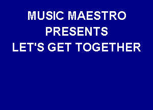 MUSIC MAESTRO
PRESENTS
LET'S GET TOGETHER