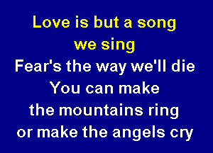 Love is but a song
we sing
Fear's the way we'll die
You can make
the mountains ring
or make the angels cry