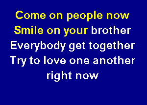 Come on people now
Smile on your brother
Everybody get together

Try to love one another
right now