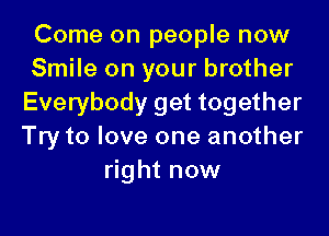 Come on people now
Smile on your brother
Everybody get together

Try to love one another
right now