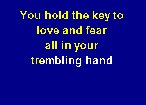 You hold the key to
love and fear
all in your

trembling hand