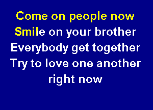 Come on people now
Smile on your brother
Everybody get together

Try to love one another
right now