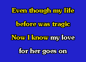 Even though my life
before was tragic
Now I know my love

for her goers on