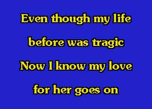 Even though my life
before was tragic
Now I know my love

for her goers on