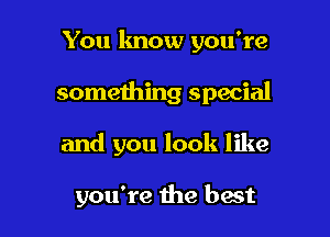 You know you're
something special

and you look like

you're the best I