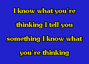 I know what you're
thinking I tell you
something I know what

you're thinking