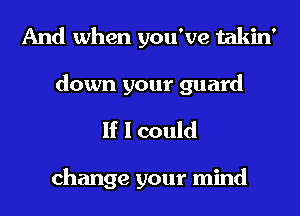 And when you've takin'
down your guard

If I could

change your mind