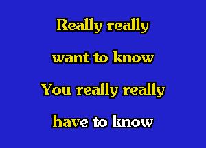 Really really

want to know

You really really

have to know