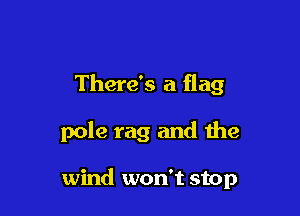 There's a flag

pole rag and the

wind won't stop