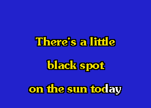 There's a litde

black spot

on the sun today