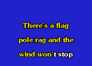 There's a flag

pole rag and the

wind won't stop
