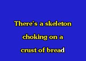 There's a skeleton

choking on a

crust of bread