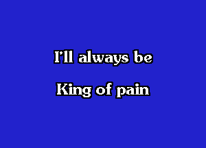 I'll always be

King of pain