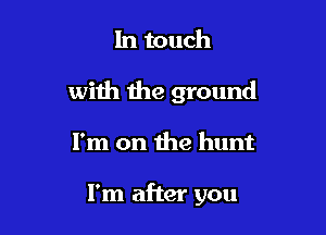 In touch

with the ground

I'm on the hunt

I'm after you