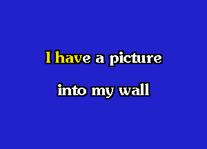 l have a picture

into my wall